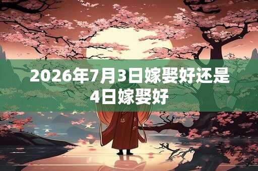 2026年7月3日嫁娶好还是4日嫁娶好 2026年7月3日嫁娶好还是4日嫁娶好