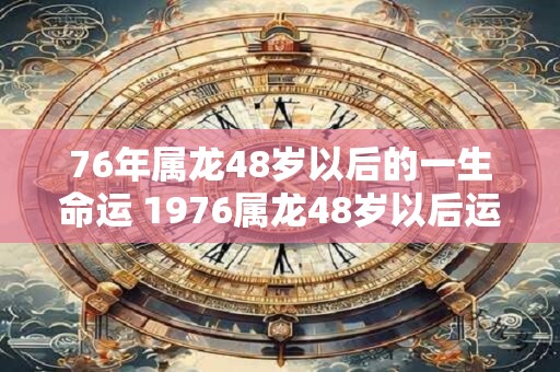 76年属龙48岁以后的一生命运 1976属龙48岁以后运气如何 76年属龙48岁以后的一生命运 1976属龙48岁以后运气如何