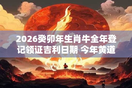 2026癸卯年生肖牛全年登记领证吉利日期 今年黄道吉日查询