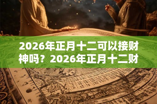2026年正月十二可以接财神吗？2026年正月十二财神方位