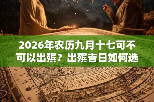 2026年农历九月十七可不可以出殡?出殡吉日如何选择? 2026年农历九月十七可不可以出殡?出殡吉日如何选择?