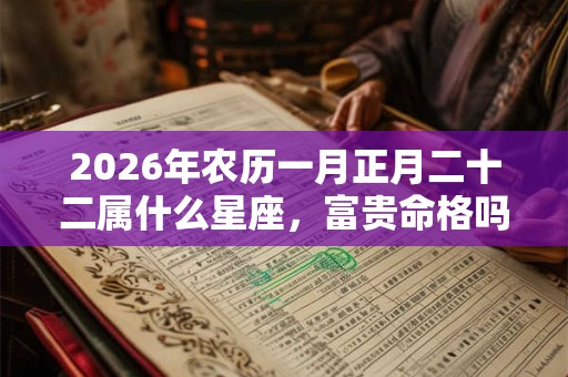 2026年农历一月正月二十二属什么星座，富贵命格吗？