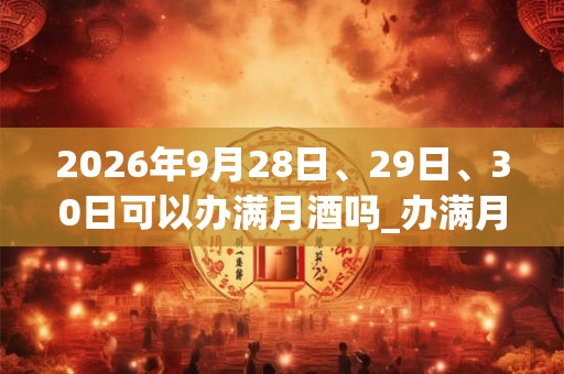 2026年9月28日、29日、30日可以办满月酒吗_办满月酒日子好吗