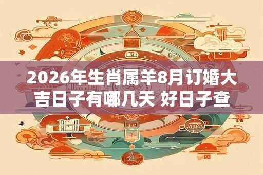 2026年生肖属羊8月订婚大吉日子有哪几天 好日子查询 2026年生肖属羊8月订婚大吉日子有哪几天 好日子查询