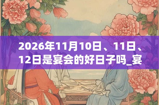 2026年11月10日、11日、12日是宴会的好日子吗_宴会可以吗