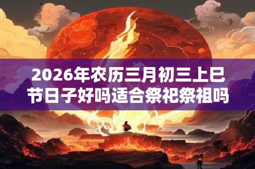 2026年农历三月初三上巳节日子好吗适合祭祀祭祖吗？