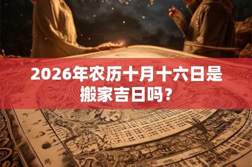2026年农历十月十六日是搬家吉日吗? 2026年农历十月十六日是搬家吉日吗?