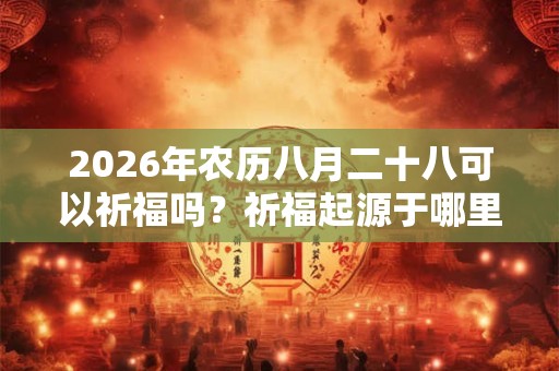 2026年农历八月二十八可以祈福吗？祈福起源于哪里？