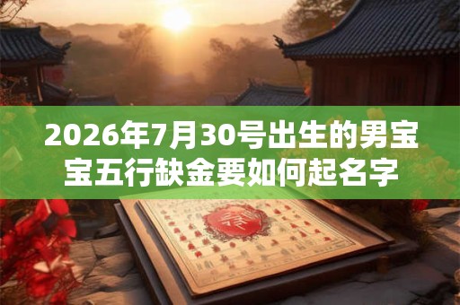 2026年7月30号出生的男宝宝五行缺金要如何起名字 2026年7月30号出生的男宝宝五行缺金要如何起名字