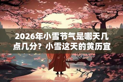 2026年小雪节气是哪天几点几分?小雪这天的黄历宜忌? 2026年小雪节气是哪天几点几分?小雪这天的黄历宜忌?