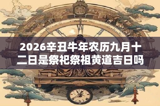 2026辛丑牛年农历九月十二日是祭祀祭祖黄道吉日吗？