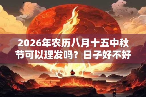 2026年农历八月十五中秋节可以理发吗?日子好不好? 2026年农历八月十五中秋节可以理发吗?日子好不好?
