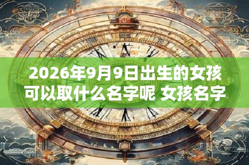 2026年9月9日出生的女孩可以取什么名字呢 女孩名字推荐