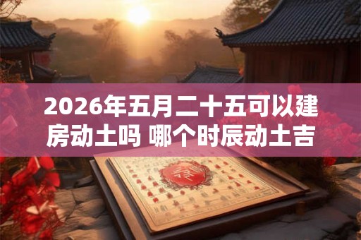 2026年五月二十五可以建房动土吗 哪个时辰动土吉利