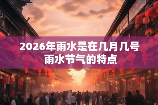 2026年雨水是在几月几号 雨水节气的特点 2026年雨水是在几月几号 雨水节气的特点
