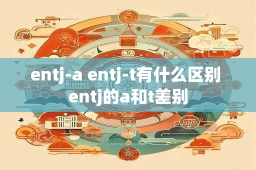 entj-a entj-t有什么区别 entj的a和t差别 entj-a entj-t有什么区别 entj的a和t差别