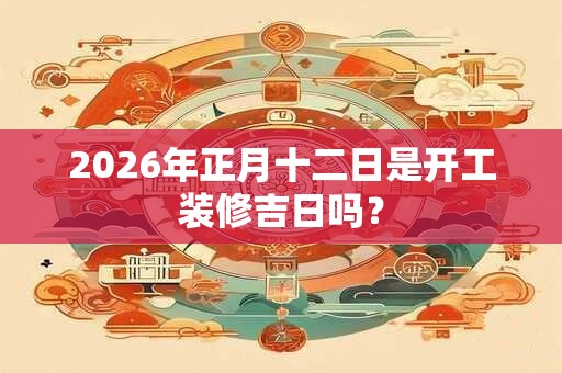 2026年正月十二日是开工装修吉日吗？