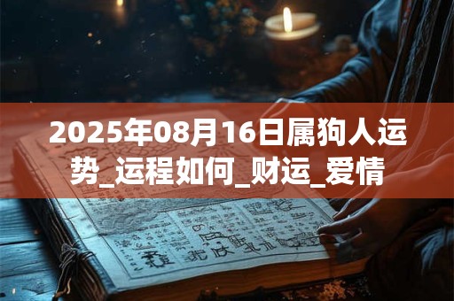 2025年08月16日属狗人运势_运程如何_财运_爱情