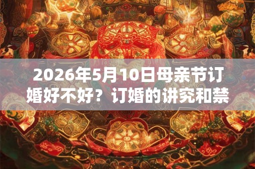 2026年5月10日母亲节订婚好不好？订婚的讲究和禁忌？