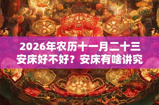 2026年农历十一月二十三安床好不好?安床有啥讲究? 2026年农历十一月二十三安床好不好?安床有啥讲究?