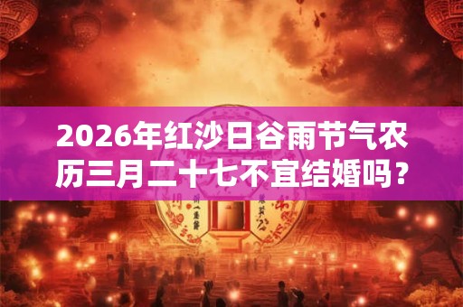 2026年红沙日谷雨节气农历三月二十七不宜结婚吗？结婚择日方法