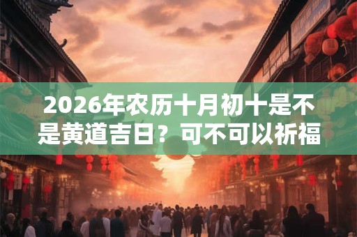 2026年农历十月初十是不是黄道吉日?可不可以祈福? 2026年农历十月初十是不是黄道吉日?可不可以祈福?