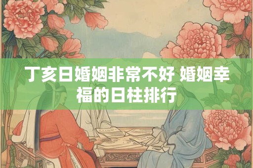 丁亥日婚姻非常不好 婚姻幸福的日柱排行