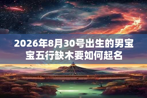 2026年8月30号出生的男宝宝五行缺木要如何起名