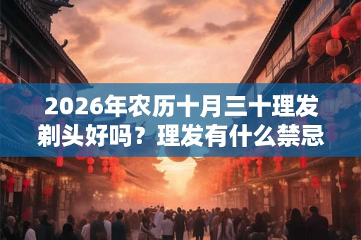 2026年农历十月三十理发剃头好吗？理发有什么禁忌和忌讳？