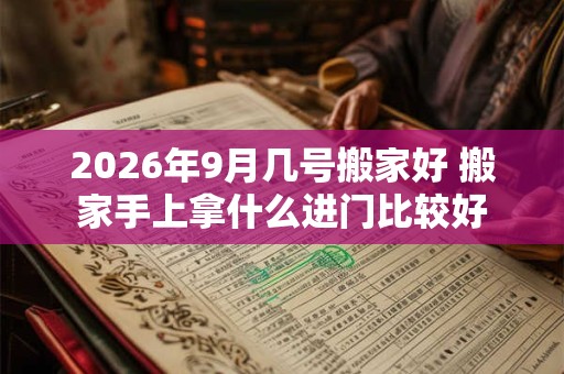 2026年9月几号搬家好 搬家手上拿什么进门比较好