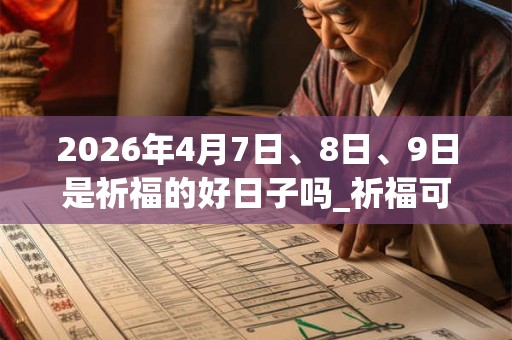 2026年4月7日、8日、9日是祈福的好日子吗_祈福可以吗