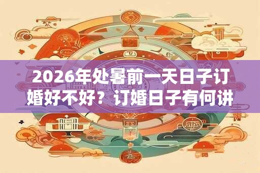 2026年处暑前一天日子订婚好不好？订婚日子有何讲究？