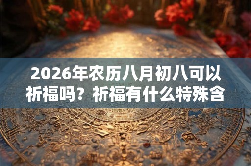 2026年农历八月初八可以祈福吗？祈福有什么特殊含义吗？