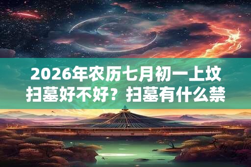 2026年农历七月初一上坟扫墓好不好？扫墓有什么禁忌？