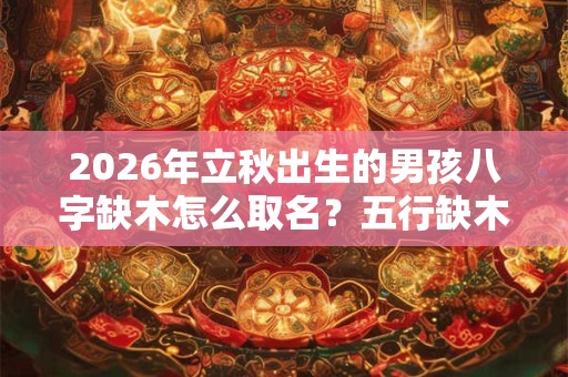 2026年立秋出生的男孩八字缺木怎么取名？五行缺木有什么影响？