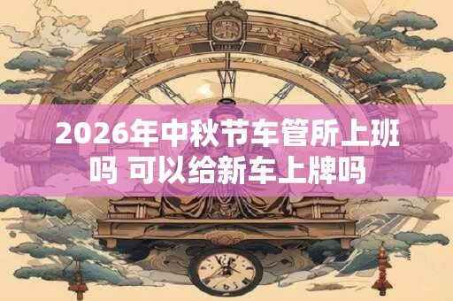 2026年中秋节车管所上班吗 可以给新车上牌吗