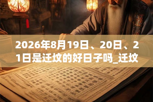 2026年8月19日、20日、21日是迁坟的好日子吗_迁坟可以吗