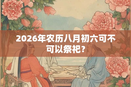 2026年农历八月初六可不可以祭祀？