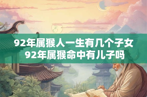 92年属猴人一生有几个子女 92年属猴命中有儿子吗 92年属猴人一生有几个子女 92年属猴命中有儿子吗