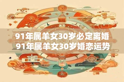 91年属羊女30岁必定离婚 91年属羊女30岁婚恋运势