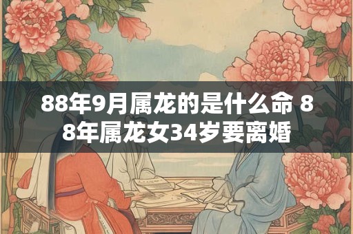 88年9月属龙的是什么命 88年属龙女34岁要离婚