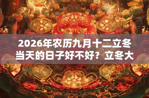 2026年农历九月十二立冬当天的日子好不好？立冬大家需要做什么事？