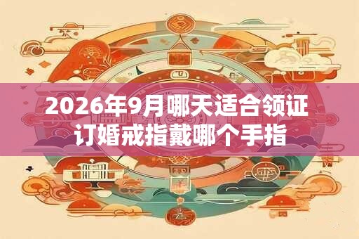 2026年9月哪天适合领证 订婚戒指戴哪个手指