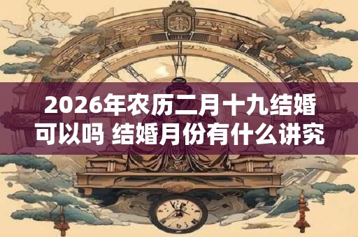 2026年农历二月十九结婚可以吗 结婚月份有什么讲究
