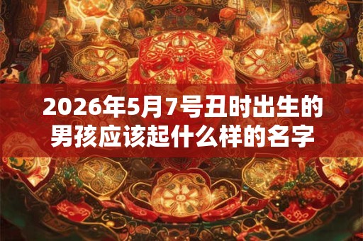 2026年5月7号丑时出生的男孩应该起什么样的名字