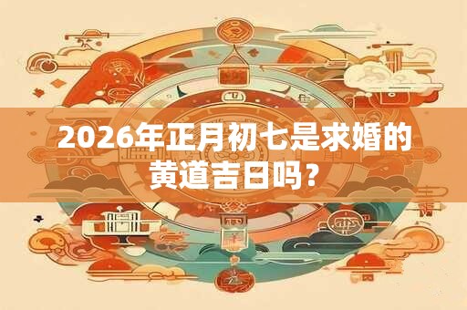 2026年正月初七是求婚的黄道吉日吗？