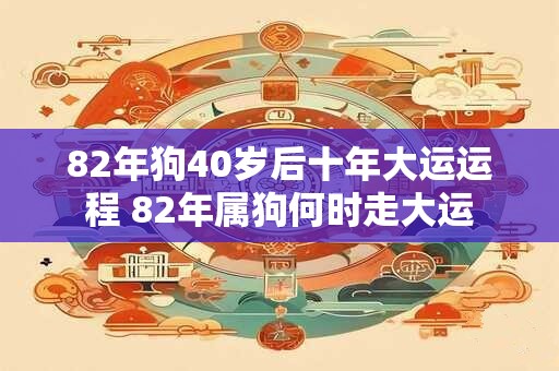82年狗40岁后十年大运运程 82年属狗何时走大运