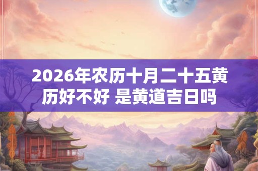 2026年农历十月二十五黄历好不好 是黄道吉日吗 2026年农历十月二十五黄历好不好 是黄道吉日吗