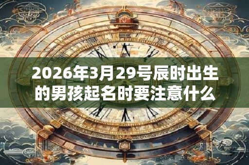 2026年3月29号辰时出生的男孩起名时要注意什么
