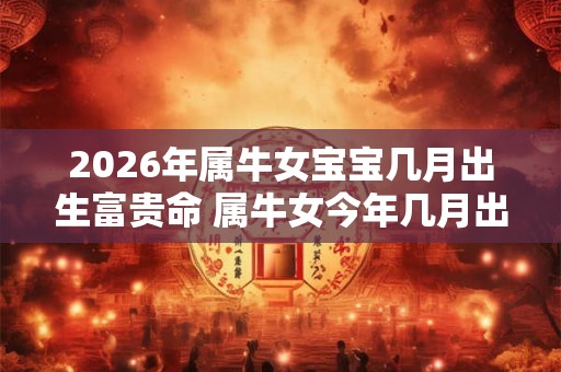 2026年属牛女宝宝几月出生富贵命 属牛女今年几月出生命好